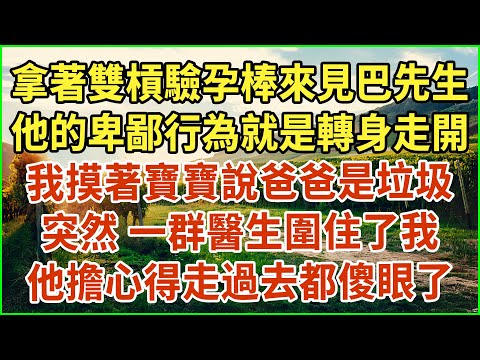 拿著雙槓驗孕棒來見巴先生，他的卑鄙行為就是轉身走開，我摸著寶寶說爸爸是垃圾，突然 一群醫生圍住了我，他擔心得走過去都傻眼了 #生活經驗 #情感故事 #深夜淺讀 #幸福人生 #深夜淺談 #伦理故事