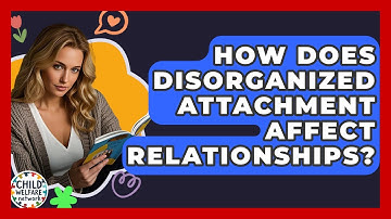 How Does Disorganized Attachment Affect Relationships? - Child Welfare Network