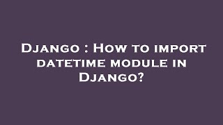 Django : How to import datetime module in Django