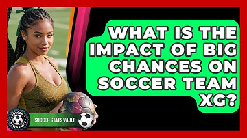 What Is The Impact Of Big Chances On Soccer Team xG? - Soccer Stats Vault