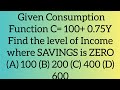 consumption function problem.If C =100   0.75 y find the level of income where savings is equal to 0