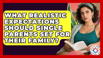 What Realistic Expectations Should Single Parents Set For Their Family? - Single Parent Support Hub