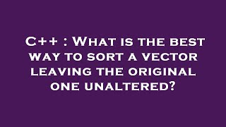 Full C++ : What is the best way to sort a vector leaving the original one unaltered Update