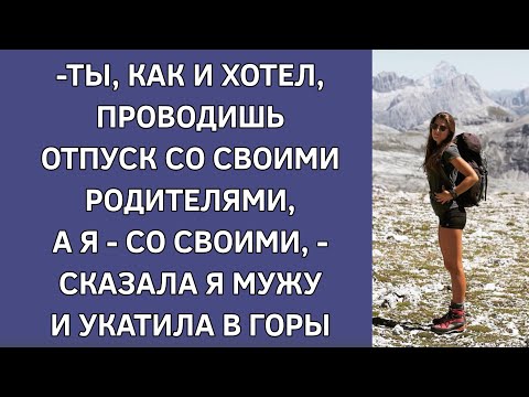 -Ты, как и хотел, проводишь отпуск со своими родителями, я со своими, -сказала мужу и укатила в горы