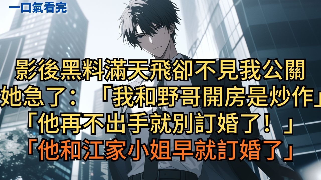 影後黑料滿天飛卻不見我公關，她急了：「我和野哥開房只是炒作，他再不出手就別訂婚了！」助理：「他和江家小姐早就訂婚了。」 #小说 #爽文