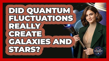 Did Quantum Fluctuations Really Create Galaxies And Stars? - Astronomy Made Simple
