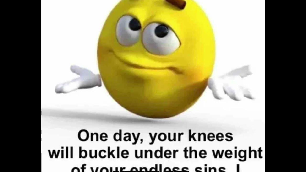 One day your knees will buckle under the weight of your endless sins