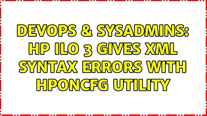 DevOps & SysAdmins: HP ILO 3 gives XML syntax errors with hponcfg utility (3 Solutions!!)