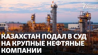 Казахстан подал в суд на крупные нефтяные компании