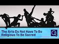 The Arts Do Not Have To Be Religious To Be Sacred