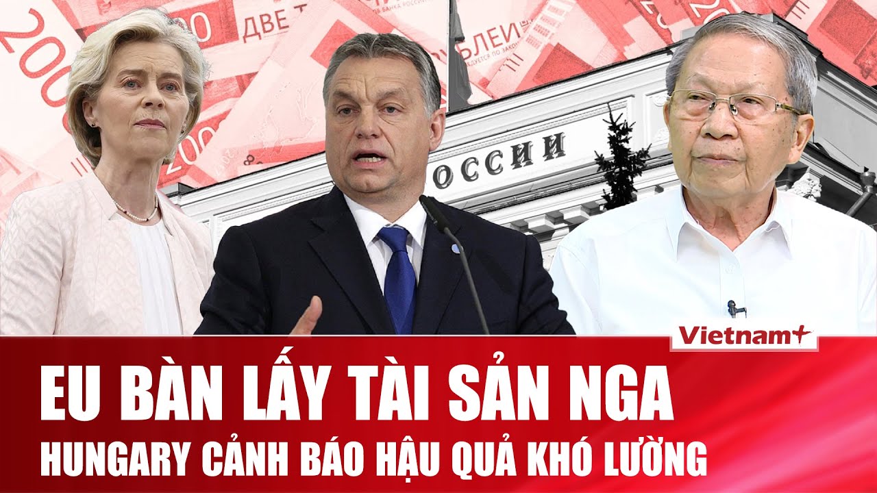 QUỐC TẾ NÓNG: Orbán tố Brussels “mơ mộng”, vay tiền cho Ukraine mà trông chờ Nga gánh nợ
