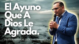 El Ayuno Que A Dios Le Agrada  Pastor General David Gutierrez