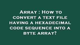 Array : How to convert a text file having a hexadecimal code sequence into a byte array