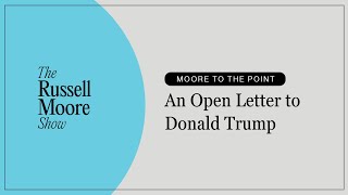 An Open Letter to Donald Trump | The Russell Moore Show
