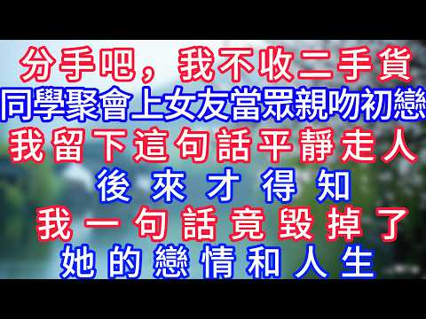 “分手吧，我不收二手貨！”同學聚會上女友當眾親吻初戀，我留下這句話平靜走人，後來才得知，我一句話竟毀掉了她的戀情和人生！#岁月温情 #情感故事#幸福生活#為人處世#生活經驗#婆媳故事#子女孝順#孝順