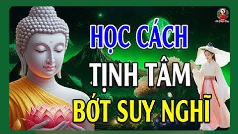 Học Cách Tịnh Tâm Bớt Lo Lắng Suy Nghĩ Nhiều - Lời Phật Dạy Hay Vô Cùng