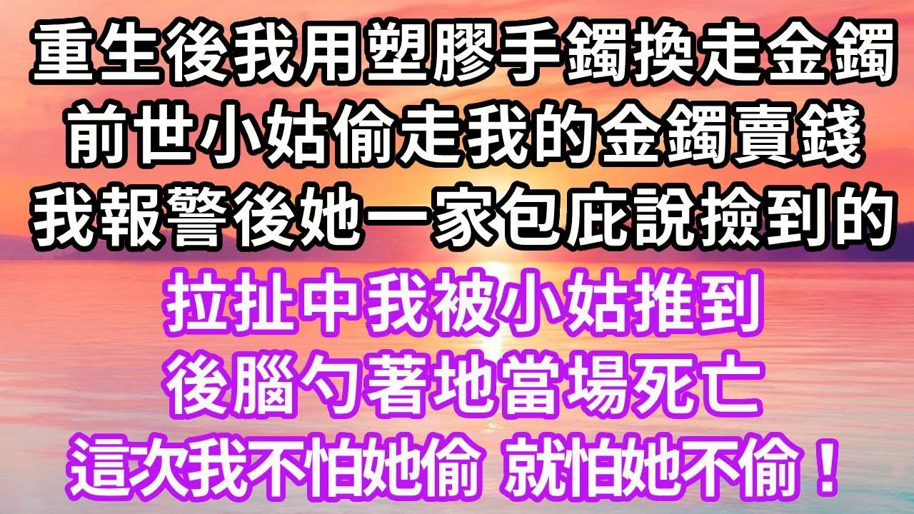重生後我用塑膠手鐲換走金手鐲，前世小姑偷走我的金環賣錢，我報警後，她一家包庇說撿到的，拉扯中我被小姑推到，後腦勺著地當場死亡，這次我不怕她偷，就怕她不偷！#復仇 #重生 #大女主 #情感 #爽文
