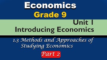 Grade 9 Economics unit 1 part 2: Introducing Economics: methods and approaches of studying economics