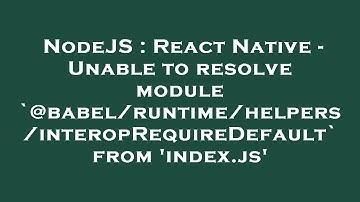 NodeJS : React Native - Unable to resolve module `@babel/runtime/helpers/interopRequireDefault` from