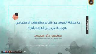 ما علاقة الخوف من الناس والرهاب الاجتماعي بالإجابة عن من أنا ولم أنا؟ | عبدالرحمن ذاكر الهاشمي