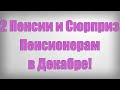 2 Пенсии и Сюрприз Пенсионерам в Декабре!