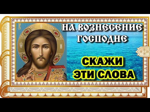 ОЧЕНЬ РЕДКАЯ МОЛИТВА НА ВОЗНЕСЕНИЕ ГОСПОДНЕ. Начиная с сегодняшнего дня все просьбы исполнятся.