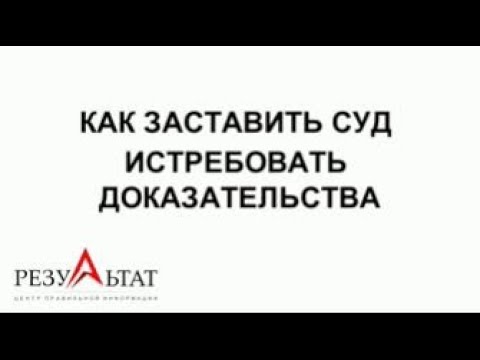 КАК ЗАСТАВИТЬ СУД ИСТРЕБОВАТЬ ДОКАЗАТЕЛЬСТВА