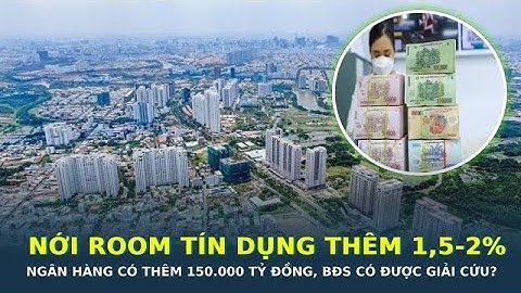 Nới room tín dụng thêm 1,5-2%, ngân hàng có thêm 150.000 tỷ đồng, bất động sản có được giải cứu?
