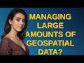 Gis: Managing large amounts of geospatial data? closed