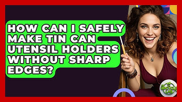 How Can I Safely Make Tin Can Utensil Holders Without Sharp Edges? - The Upcycle Lab
