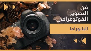 فن التصوير الفوتوغرافي | دورة التصوير للمبتدئين | التصوير البانورامي