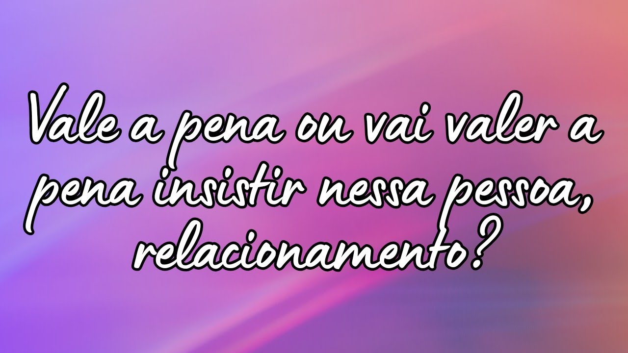 VALE A PENA OU VAI VALER A PENA INSISTIR NESSA PESSOA / RELACIONAMENTO ...