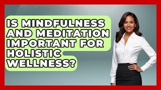 Is Mindfulness and Meditation Important for Holistic Wellness - Holistic Balance And Bliss