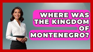Where Was The Kingdom Of Montenegro? - TalkingSoutheastEurope