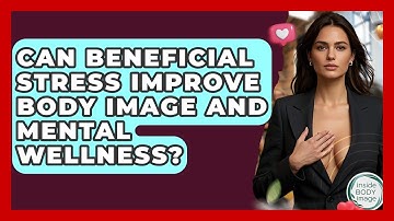 Can Beneficial Stress Improve Body Image And Mental Wellness? - Inside Body Image