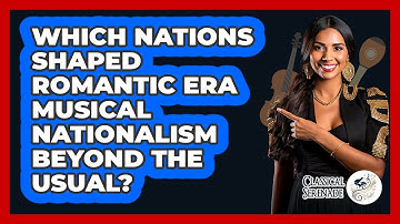 Which Nations Shaped Romantic Era Musical Nationalism Beyond The Usual? - Classical Serenade