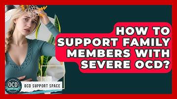 How To Support Family Members With Severe OCD? - OCD Support Space