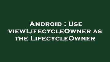 Android : Use viewLifecycleOwner as the LifecycleOwner
