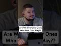 Are We The Only Ones Who Feel This Way??