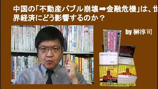 中国の「不動産バブル崩壊➡金融危機」は、世界経済にどう影響するのか？　by榊淳司