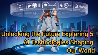 Unlocking the Future Exploring 5 AI Technologies Shaping Our World