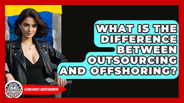 What Is The Difference Between Outsourcing And Offshoring? - Learn About Libertarianism