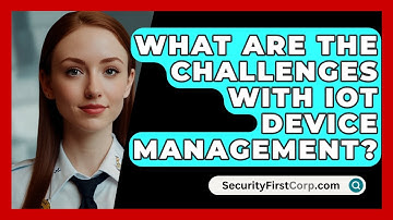 What Are The Challenges With IoT Device Management? - SecurityFirstCorp.com