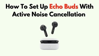 How to Set Up Echo Buds with Active Noise Cancellation – Pairing & Sound Settings