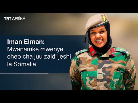 Mfahamu Iman Elman - Afisa mwanamke mwenye cheo cha juu zaidi katika Jeshi la Somalia