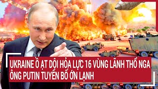 Điểm nóng chiến sự: Ukraine ồ ạt giội hỏa lực 16 vùng của Nga, Ông Putin lệnh khẩn cấp