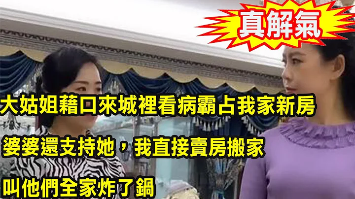 大姑姐借口来城里看病霸占我家新房，婆婆还支持她，我直接卖房搬家，叫他们全家炸了锅 - 天天要闻