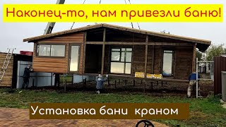 Наконец-то, нам привезли баню! Установка бани краном.