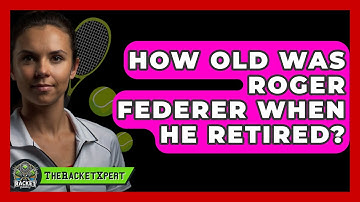How Old Was Roger Federer When He Retired? - The Racket Xpert