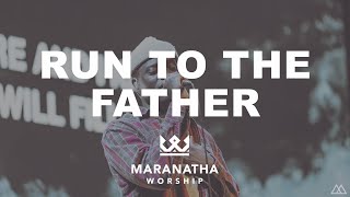 Run to the Father  - Maranatha Worship